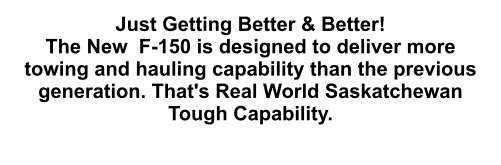 Just Getting Better & Better! The New  F-150 is designed to deliver more towing and hauling capability than the previous generation. That's Real World Saskatchewan Tough Capability.